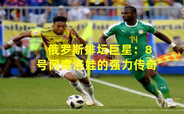 俄罗斯排坛巨星：8号冈察洛娃的强力传奇