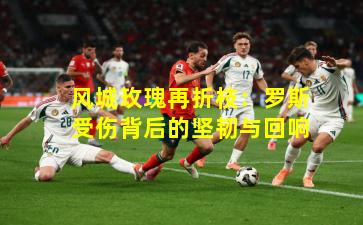 风城玫瑰再折枝：罗斯受伤背后的坚韧与回响