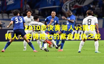 2010总决赛湖人vs凯尔特人：史诗抢七的紫金复仇之战