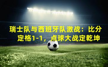 瑞士队与西班牙队激战：比分定格1-1，点球大战定乾坤