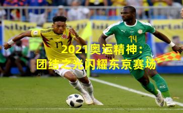 2021奥运精神：团结之光闪耀东京赛场