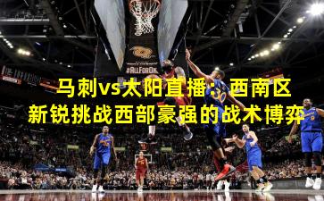 马刺vs太阳直播：西南区新锐挑战西部豪强的战术博弈