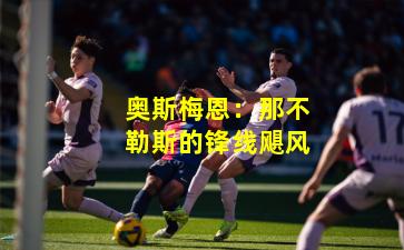 奥斯梅恩：那不勒斯的锋线飓风