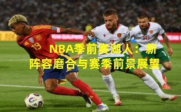 NBA季前赛湖人：新阵容磨合与赛季前景展望