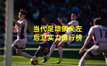 当代足坛顶尖左后卫实力排行榜